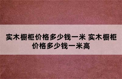 实木橱柜价格多少钱一米 实木橱柜价格多少钱一米高